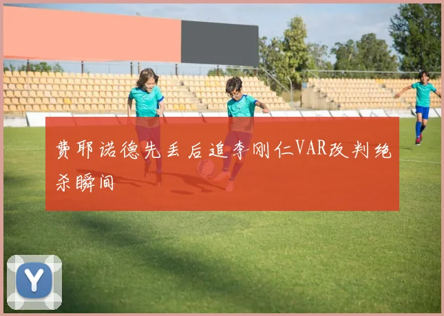 费耶诺德先丢后追李刚仁VAR改判绝杀瞬间