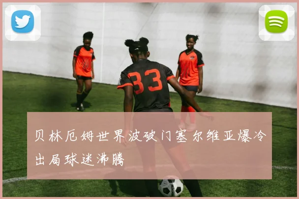 贝林厄姆世界波破门塞尔维亚爆冷出局球迷沸腾