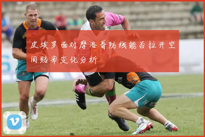 皮埃罗面对摩洛哥防线能否拉开空间赔率变化分析