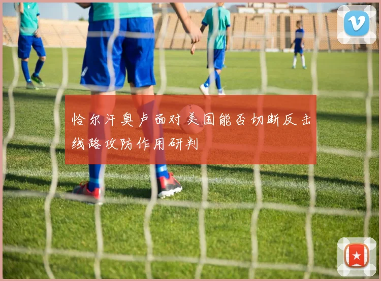 恰尔汗奥卢面对美国能否切断反击线路攻防作用研判