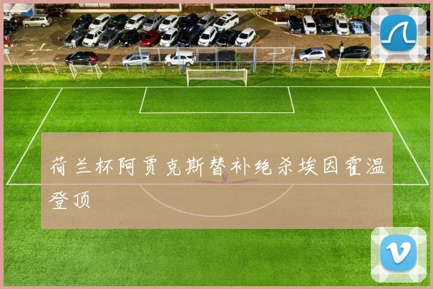 荷兰杯阿贾克斯替补绝杀埃因霍温登顶
