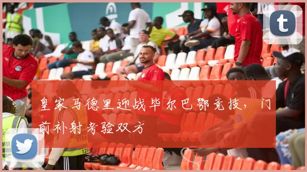 皇家马德里迎战毕尔巴鄂竞技，门前补射考验双方