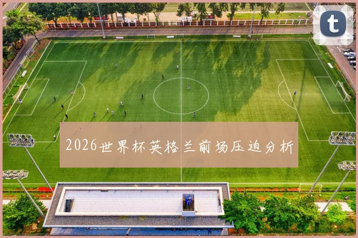 2026世界杯英格兰前场压迫分析
