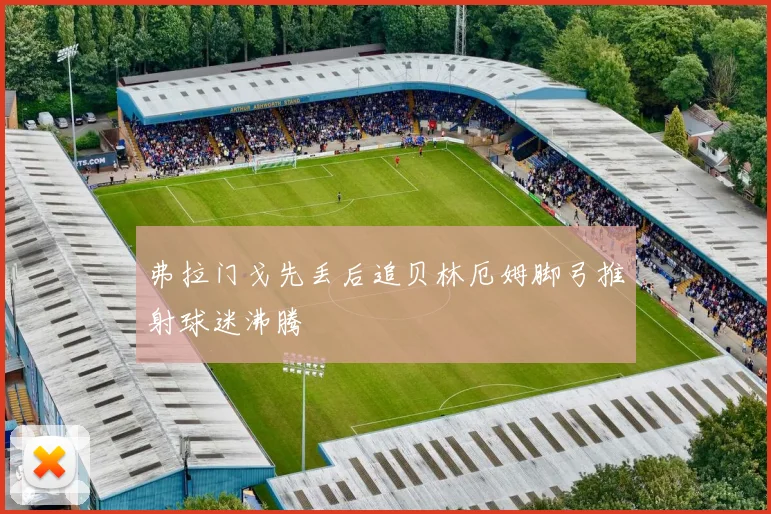 弗拉门戈先丢后追贝林厄姆脚弓推射球迷沸腾