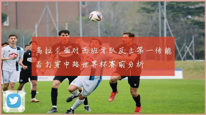 乌拉圭面对西班牙队反击第一传能否打穿中路世界杯赛前分析