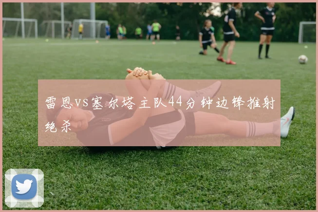 雷恩vs塞尔塔主队44分钟边锋推射绝杀