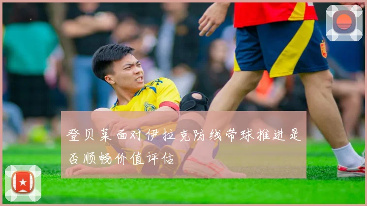 登贝莱面对伊拉克防线带球推进是否顺畅价值评估