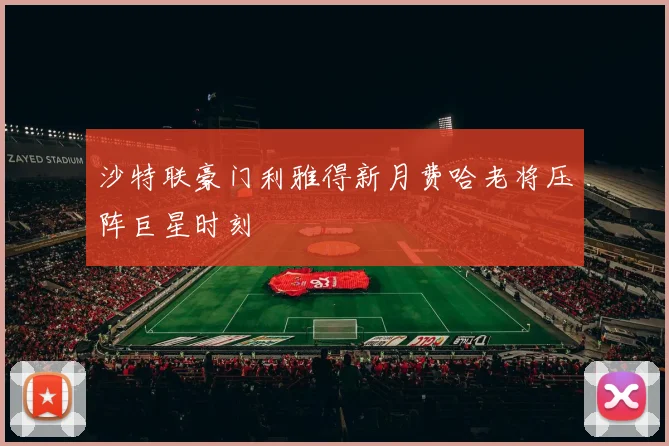 沙特联豪门利雅得新月费哈老将压阵巨星时刻