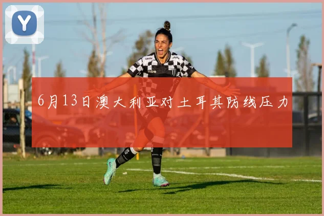 6月13日澳大利亚对土耳其防线压力