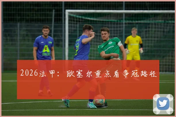 2026法甲：欧塞尔重点看争冠路径
