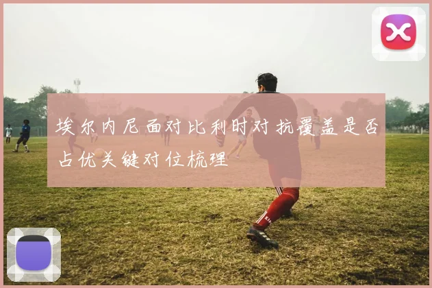 埃尔内尼面对比利时对抗覆盖是否占优关键对位梳理