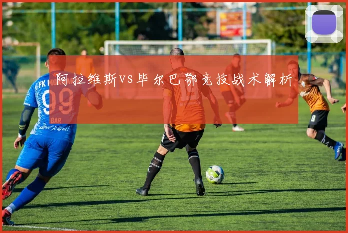 阿拉维斯vs毕尔巴鄂竞技战术解析