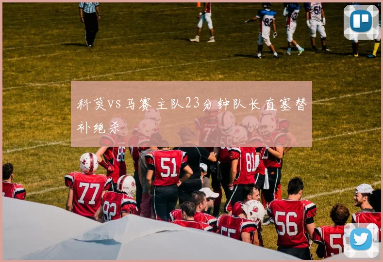 科莫vs马赛主队23分钟队长直塞替补绝杀