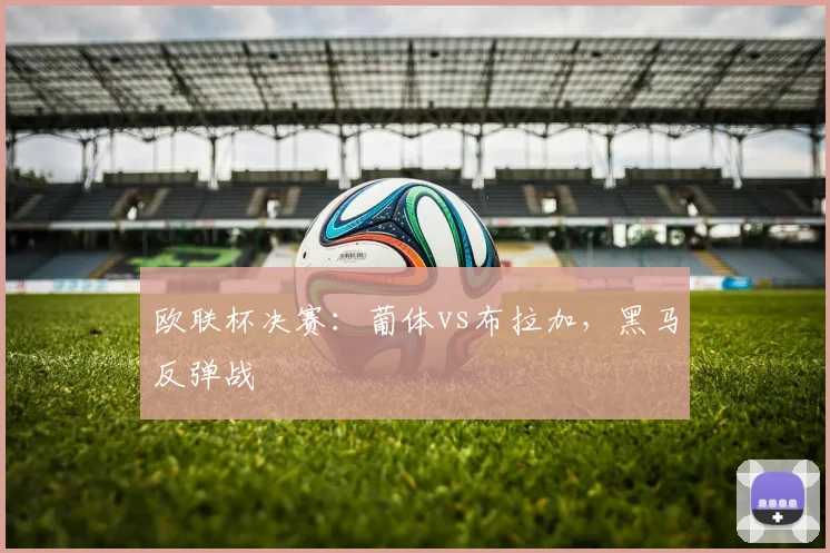 欧联杯决赛：葡体vs布拉加，黑马反弹战