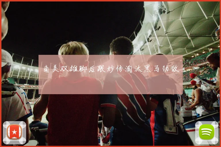南美双雄脚后跟妙传淘汰黑马劲敌