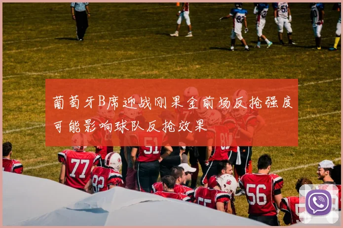 葡萄牙B席迎战刚果金前场反抢强度可能影响球队反抢效果