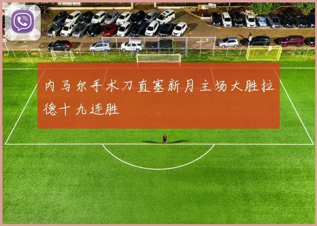 内马尔手术刀直塞新月主场大胜拉德十九连胜
