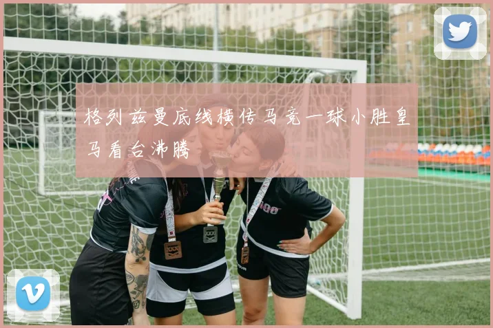 格列兹曼底线横传马竞一球小胜皇马看台沸腾