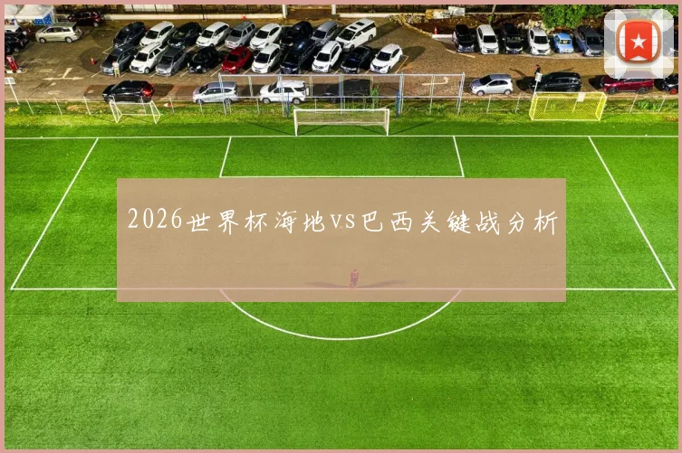 2026世界杯海地vs巴西关键战分析