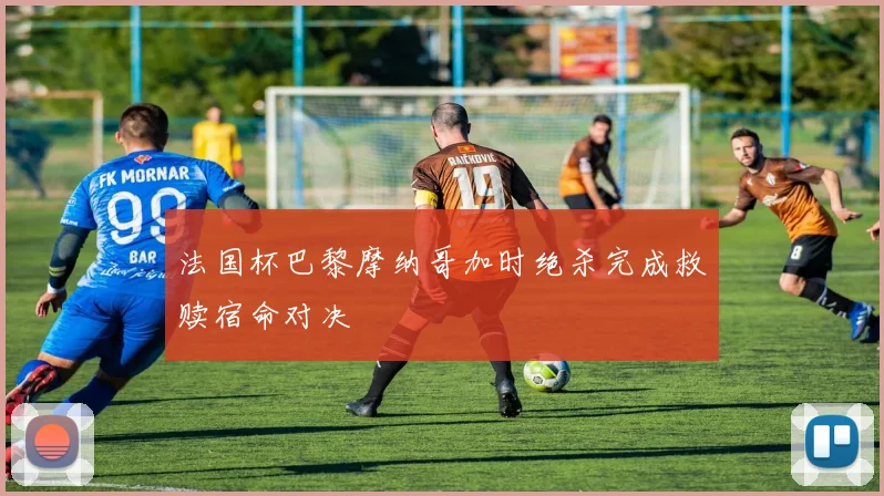 法国杯巴黎摩纳哥加时绝杀完成救赎宿命对决