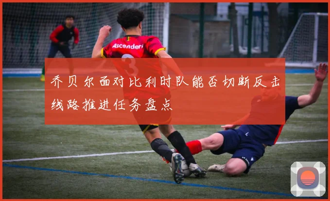 乔贝尔面对比利时队能否切断反击线路推进任务盘点