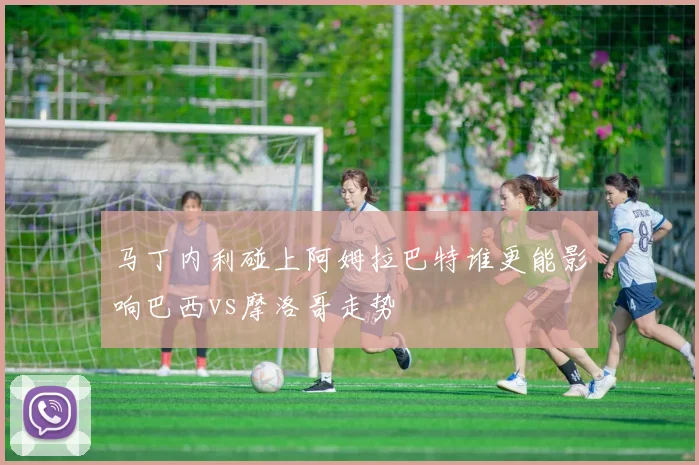 马丁内利碰上阿姆拉巴特谁更能影响巴西vs摩洛哥走势