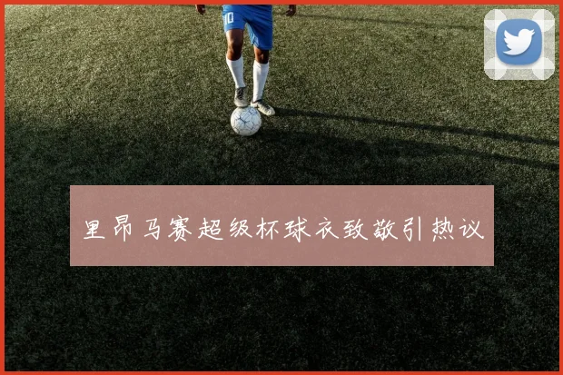 里昂马赛超级杯球衣致敬引热议