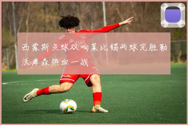 西蒙斯点球双响莱比锡两球完胜勒沃库森热血一战