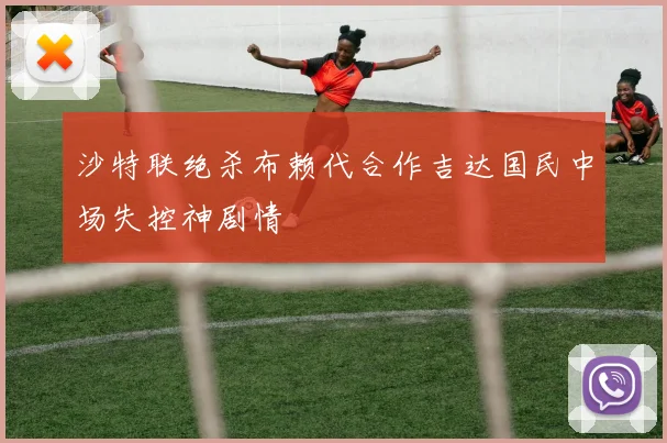 沙特联绝杀布赖代合作吉达国民中场失控神剧情