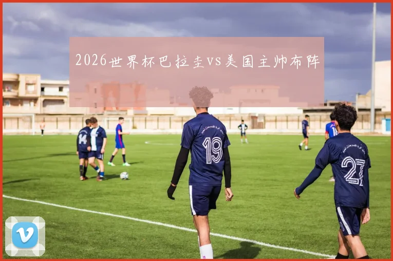 2026世界杯巴拉圭vs美国主帅布阵