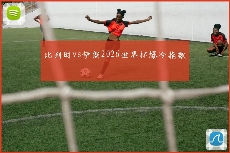 比利时vs伊朗2026世界杯爆冷指数