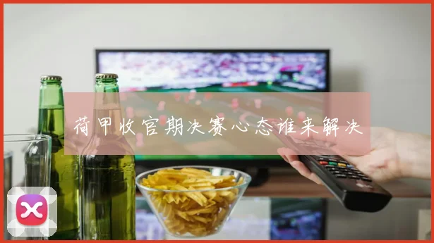 荷甲收官期决赛心态谁来解决
