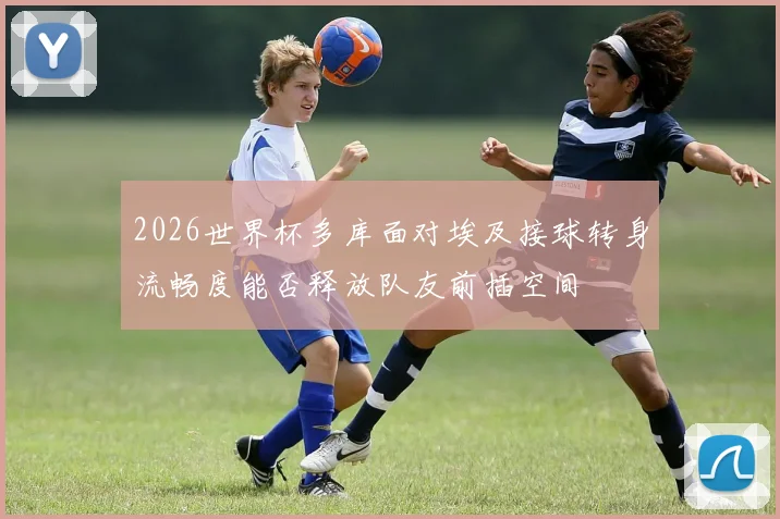 2026世界杯多库面对埃及接球转身流畅度能否释放队友前插空间