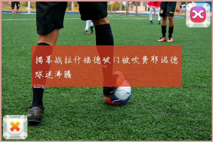 揭幕战拉什福德破门被吹费耶诺德球迷沸腾