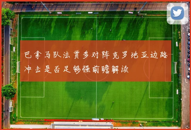 巴拿马队法贾多对阵克罗地亚边路冲击是否足够强前瞻解读