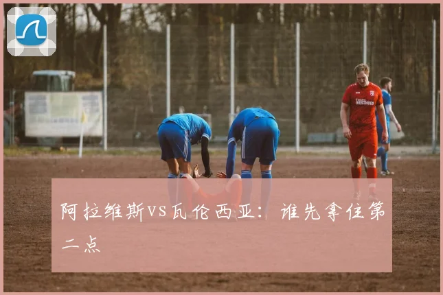 阿拉维斯vs瓦伦西亚：谁先拿住第二点