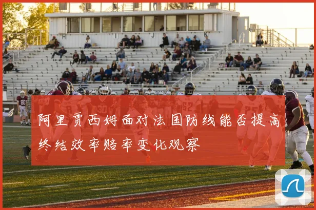 阿里贾西姆面对法国防线能否提高终结效率赔率变化观察