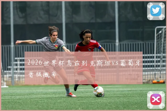 2026世界杯乌兹别克斯坦vs葡萄牙晋级概率
