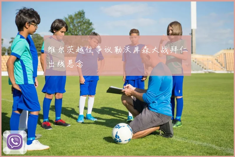 维尔茨越位争议勒沃库森大战拜仁出线悬念