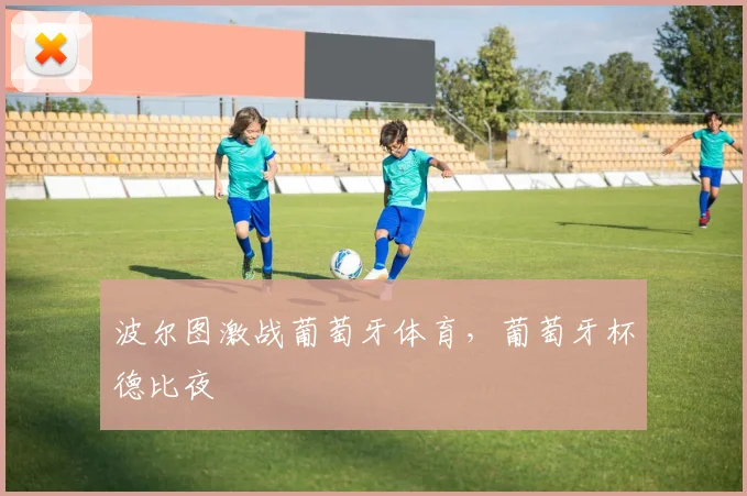 波尔图激战葡萄牙体育，葡萄牙杯德比夜