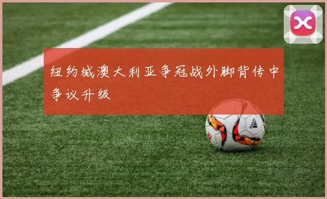 纽约城澳大利亚争冠战外脚背传中争议升级