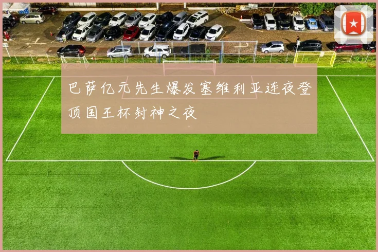 巴萨亿元先生爆发塞维利亚连夜登顶国王杯封神之夜
