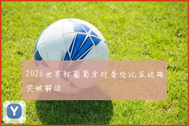 2026世界杯葡萄牙对哥伦比亚边路突破解读
