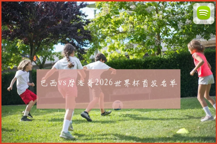 巴西vs摩洛哥2026世界杯首发名单