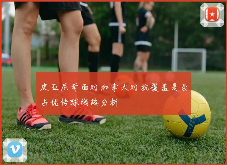 皮亚尼奇面对加拿大对抗覆盖是否占优传球线路分析