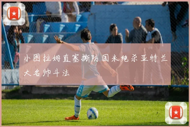 小图拉姆直塞撕防国米绝杀亚特兰大名帅斗法
