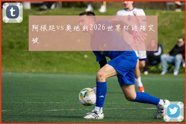 阿根廷vs奥地利2026世界杯边路突破