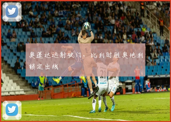 奥蓬达远射破门，比利时胜奥地利锁定出线