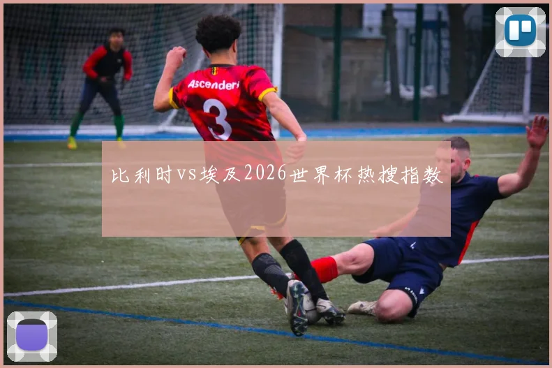 比利时vs埃及2026世界杯热搜指数