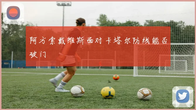 阿方索戴维斯面对卡塔尔防线能否破门
